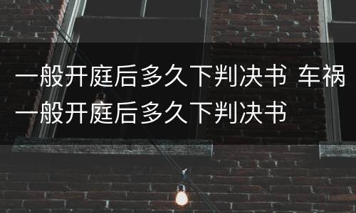 一般开庭后多久下判决书 车祸一般开庭后多久下判决书