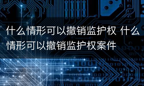 什么情形可以撤销监护权 什么情形可以撤销监护权案件