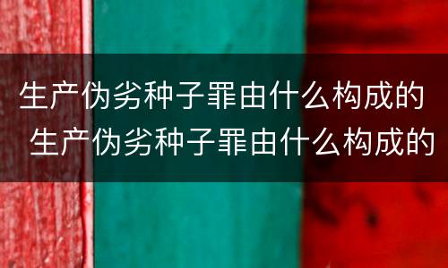 生产伪劣种子罪由什么构成的 生产伪劣种子罪由什么构成的犯罪