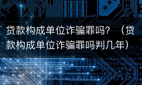 贷款构成单位诈骗罪吗？（贷款构成单位诈骗罪吗判几年）
