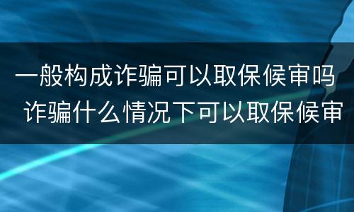 一般构成诈骗可以取保候审吗 诈骗什么情况下可以取保候审