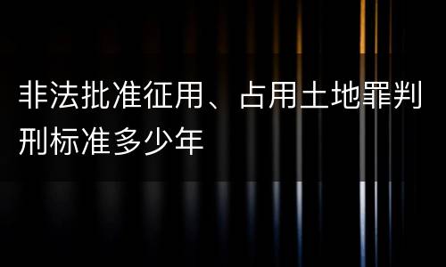 非法批准征用、占用土地罪判刑标准多少年