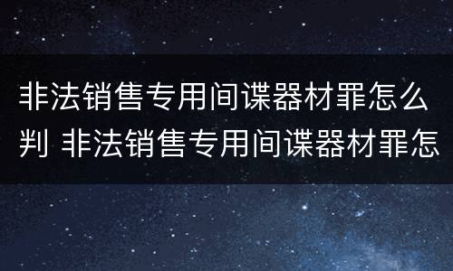 非法销售专用间谍器材罪怎么判 非法销售专用间谍器材罪怎么判的
