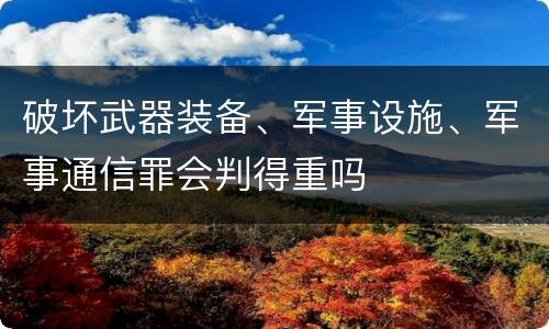 破坏武器装备、军事设施、军事通信罪会判得重吗