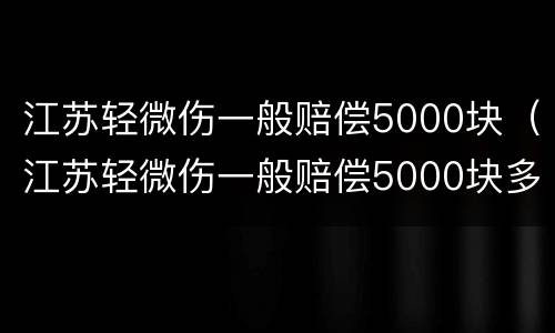 江苏轻微伤一般赔偿5000块（江苏轻微伤一般赔偿5000块多少钱）