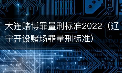 大连赌博罪量刑标准2022（辽宁开设赌场罪量刑标准）
