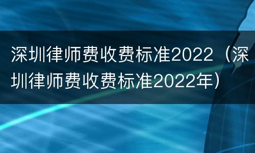 深圳律师费收费标准2022（深圳律师费收费标准2022年）