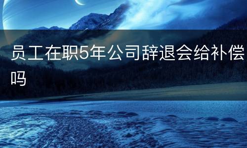 员工在职5年公司辞退会给补偿吗