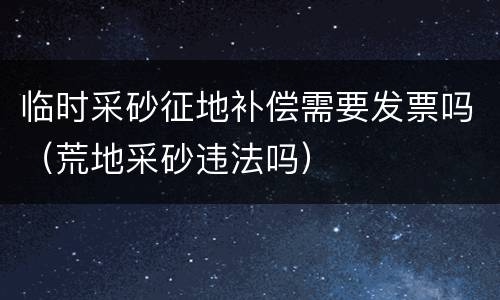 临时采砂征地补偿需要发票吗（荒地采砂违法吗）