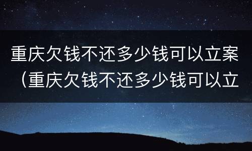 重庆欠钱不还多少钱可以立案（重庆欠钱不还多少钱可以立案起诉）