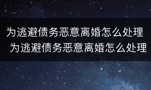 为逃避债务恶意离婚怎么处理 为逃避债务恶意离婚怎么处理好