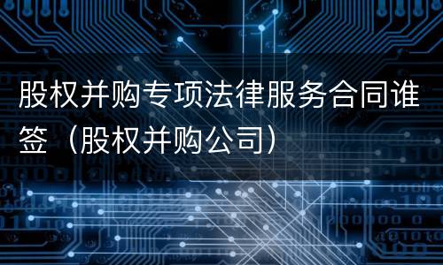 股权并购专项法律服务合同谁签（股权并购公司）