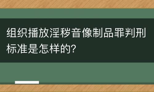 组织播放淫秽音像制品罪判刑标准是怎样的？