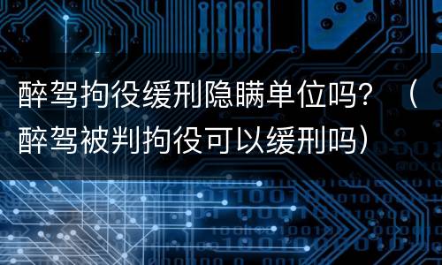 醉驾拘役缓刑隐瞒单位吗？（醉驾被判拘役可以缓刑吗）