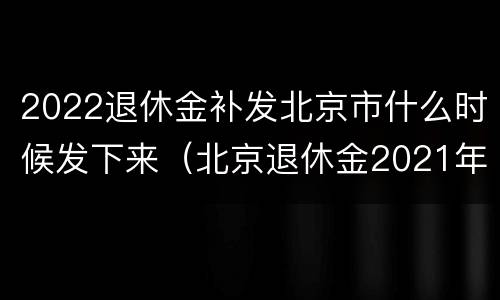 2022退休金补发北京市什么时候发下来（北京退休金2021年哪个月补发）