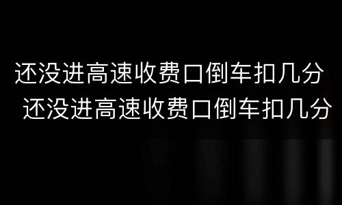 还没进高速收费口倒车扣几分 还没进高速收费口倒车扣几分罚多少钱