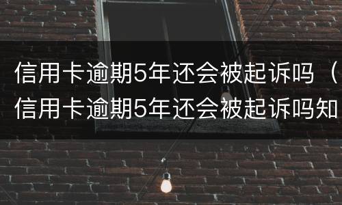信用卡逾期5年还会被起诉吗（信用卡逾期5年还会被起诉吗知乎）