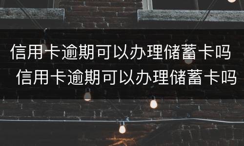 信用卡逾期可以办理储蓄卡吗 信用卡逾期可以办理储蓄卡吗安全吗