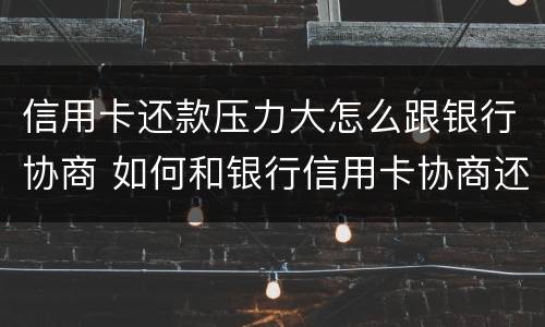 信用卡还款压力大怎么跟银行协商 如何和银行信用卡协商还款