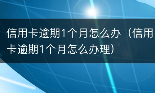信用卡逾期1个月怎么办（信用卡逾期1个月怎么办理）