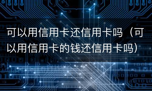 可以用信用卡还信用卡吗（可以用信用卡的钱还信用卡吗）