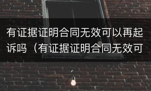 有证据证明合同无效可以再起诉吗（有证据证明合同无效可以再起诉吗法院）