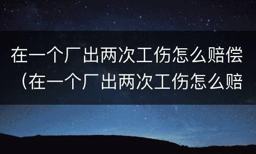 在一个厂出两次工伤怎么赔偿（在一个厂出两次工伤怎么赔偿的）