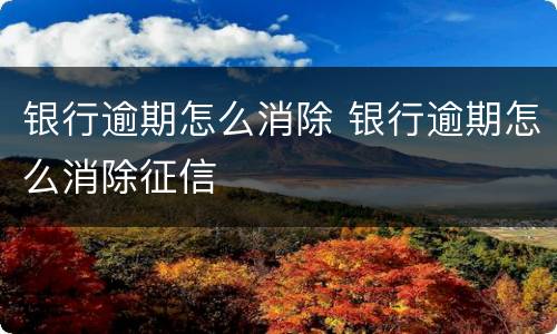 银行逾期怎么消除 银行逾期怎么消除征信