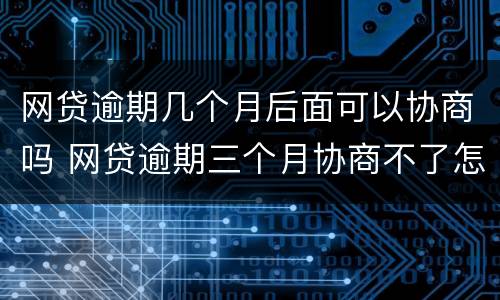 网贷逾期几个月后面可以协商吗 网贷逾期三个月协商不了怎么办