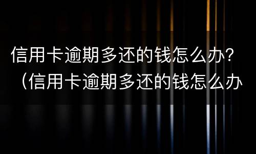 信用卡逾期多还的钱怎么办？（信用卡逾期多还的钱怎么办）