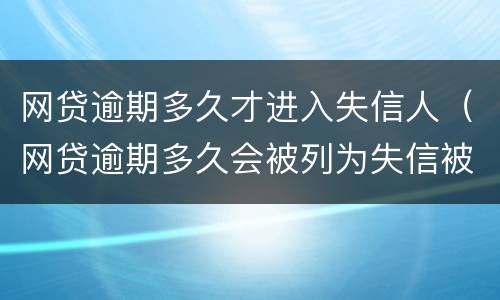 网贷逾期多久才进入失信人（网贷逾期多久会被列为失信被执行人）