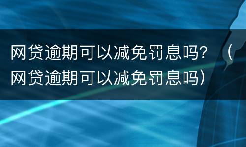 网贷逾期可以减免罚息吗？（网贷逾期可以减免罚息吗）