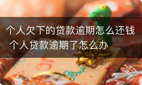 个人欠下的贷款逾期怎么还钱 个人贷款逾期了怎么办