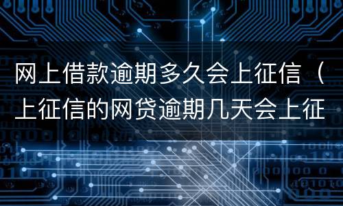 网上借款逾期多久会上征信（上征信的网贷逾期几天会上征信）