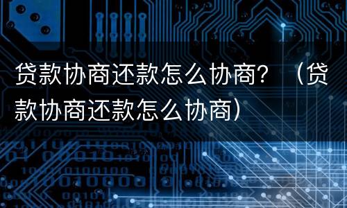 贷款协商还款怎么协商？（贷款协商还款怎么协商）