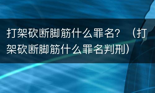 打架砍断脚筋什么罪名？（打架砍断脚筋什么罪名判刑）