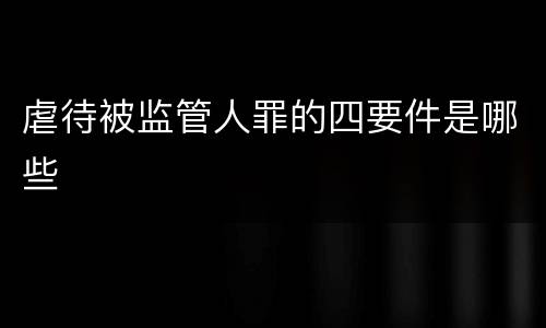 虐待被监管人罪的四要件是哪些