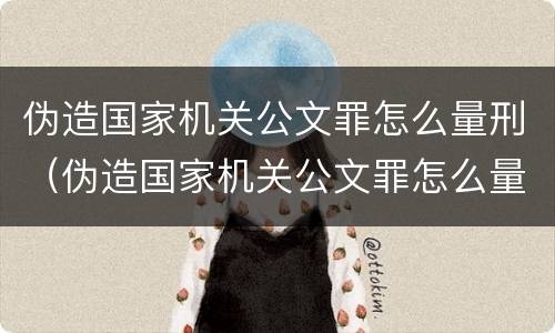 伪造国家机关公文罪怎么量刑（伪造国家机关公文罪怎么量刑的）