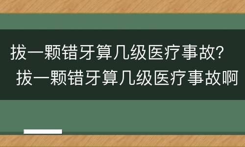 拔一颗错牙算几级医疗事故？ 拔一颗错牙算几级医疗事故啊