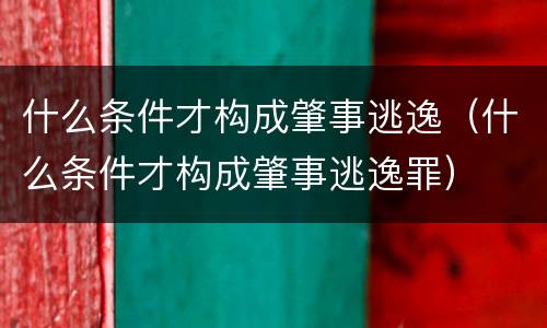 什么条件才构成肇事逃逸（什么条件才构成肇事逃逸罪）
