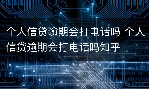 个人信贷逾期会打电话吗 个人信贷逾期会打电话吗知乎