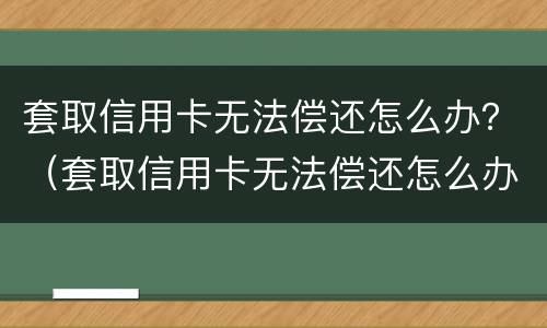 套取信用卡无法偿还怎么办？（套取信用卡无法偿还怎么办理）