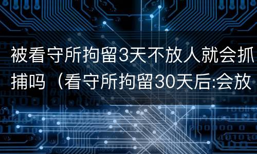 被看守所拘留3天不放人就会抓捕吗（看守所拘留30天后:会放人吗?）