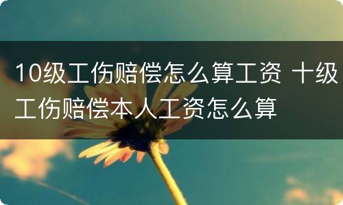 10级工伤赔偿怎么算工资 十级工伤赔偿本人工资怎么算