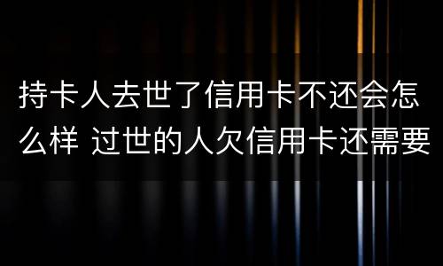 持卡人去世了信用卡不还会怎么样 过世的人欠信用卡还需要还吗