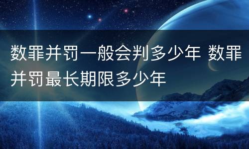 数罪并罚一般会判多少年 数罪并罚最长期限多少年