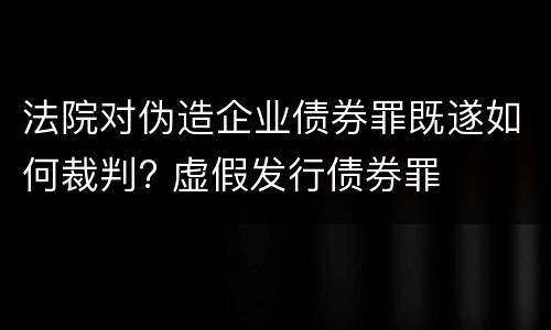 法院对伪造企业债券罪既遂如何裁判? 虚假发行债券罪
