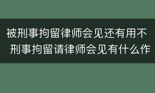 被刑事拘留律师会见还有用不 刑事拘留请律师会见有什么作用