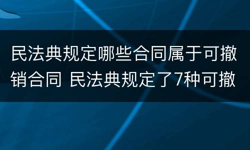 民法典规定哪些合同属于可撤销合同 民法典规定了7种可撤销合同