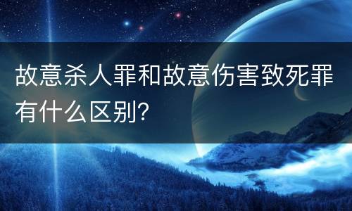 故意杀人罪和故意伤害致死罪有什么区别？